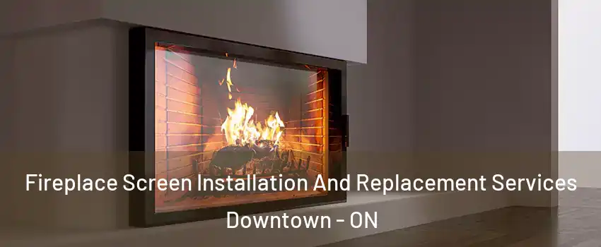  Fireplace Screen Installation And Replacement Services Downtown - ON