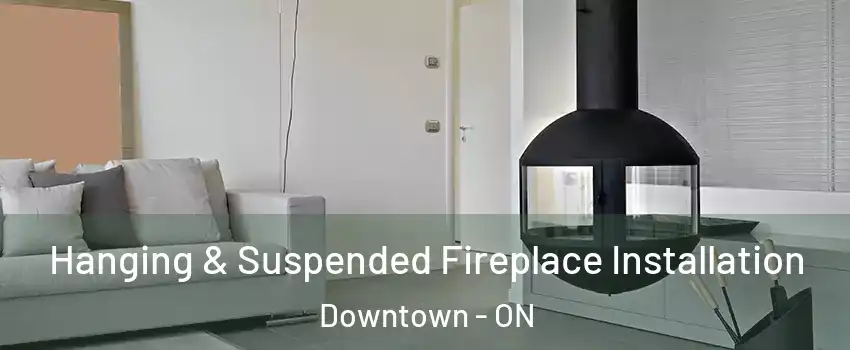Hanging & Suspended Fireplace Installation Downtown - ON