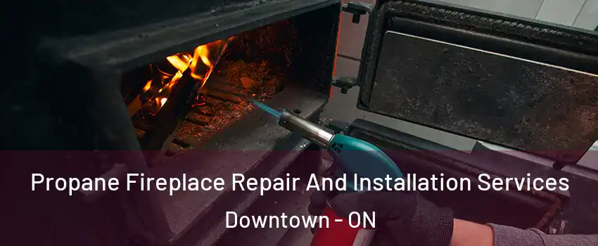 Propane Fireplace Repair And Installation Services Downtown - ON
