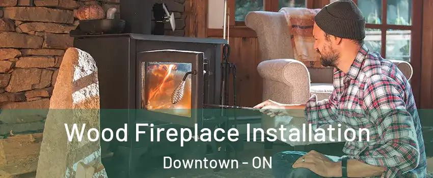  Wood Fireplace Installation Downtown - ON
