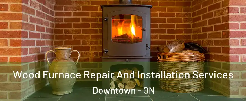  Wood Furnace Repair And Installation Services Downtown - ON